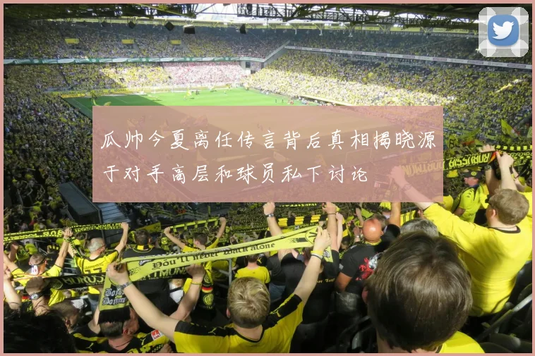 瓜帅今夏离任传言背后真相揭晓源于对手高层和球员私下讨论