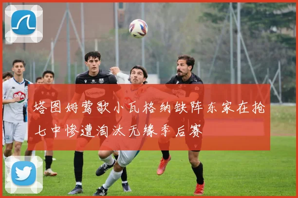 塔图姆莺歌小瓦格纳缺阵东家在抢七中惨遭淘汰无缘季后赛