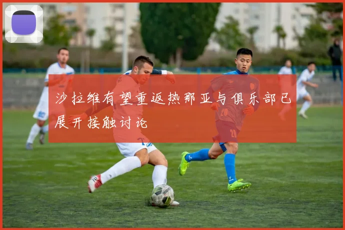 沙拉维有望重返热那亚与俱乐部已展开接触讨论