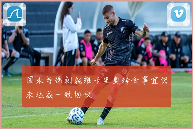 国米与热刺就维卡里奥转会事宜仍未达成一致协议