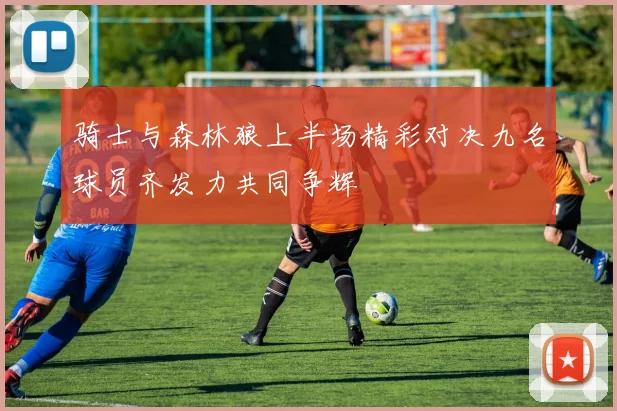 骑士与森林狼上半场精彩对决九名球员齐发力共同争辉