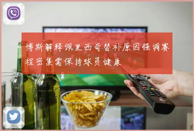 博斯解释佩里西奇替补原因强调赛程密集需保持球员健康
