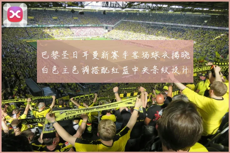 巴黎圣日耳曼新赛季客场球衣揭晓白色主色调搭配红蓝中央条纹设计