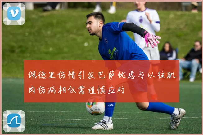 佩德里伤情引发巴萨忧虑与以往肌肉伤病相似需谨慎应对