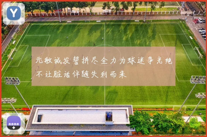 元敏诚发誓拼尽全力为球迷争光绝不让脏话伴随失利而来