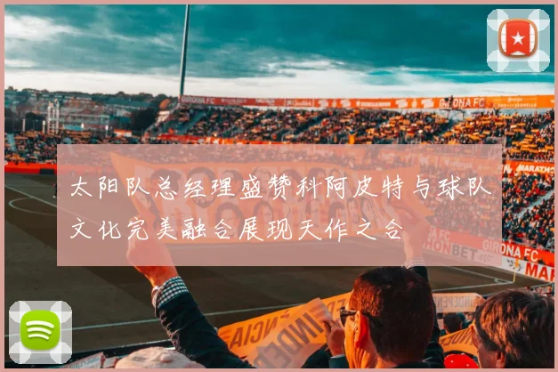 太阳队总经理盛赞科阿皮特与球队文化完美融合展现天作之合