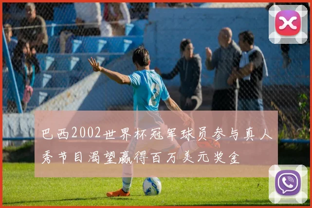 巴西2002世界杯冠军球员参与真人秀节目渴望赢得百万美元奖金