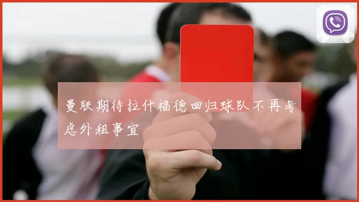 曼联期待拉什福德回归球队不再考虑外租事宜