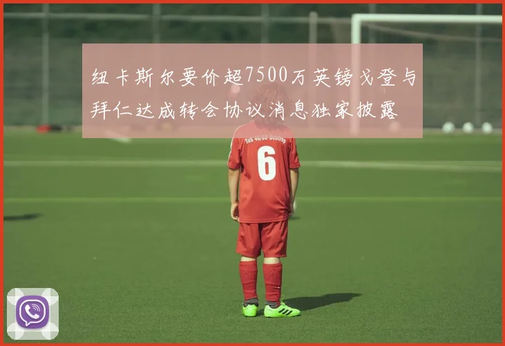 纽卡斯尔要价超7500万英镑戈登与拜仁达成转会协议消息独家披露