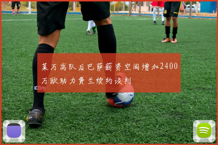 莱万离队后巴萨薪资空间增加2400万欧助力费兰续约谈判