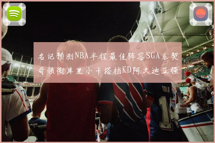名记预测NBA半程最佳阵容SGA东契奇领衔库里小卡搭档KD阿夫迪亚强势入选