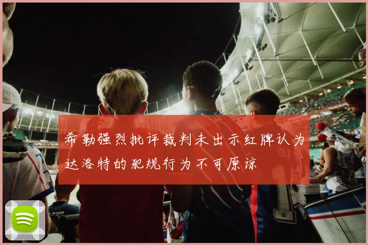 希勒强烈批评裁判未出示红牌认为达洛特的犯规行为不可原谅