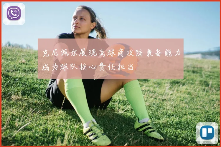 克尼佩尔展现高球商攻防兼备能力成为球队核心责任担当