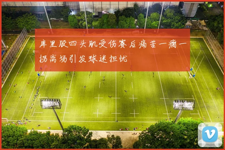 库里股四头肌受伤赛后痛苦一瘸一拐离场引发球迷担忧
