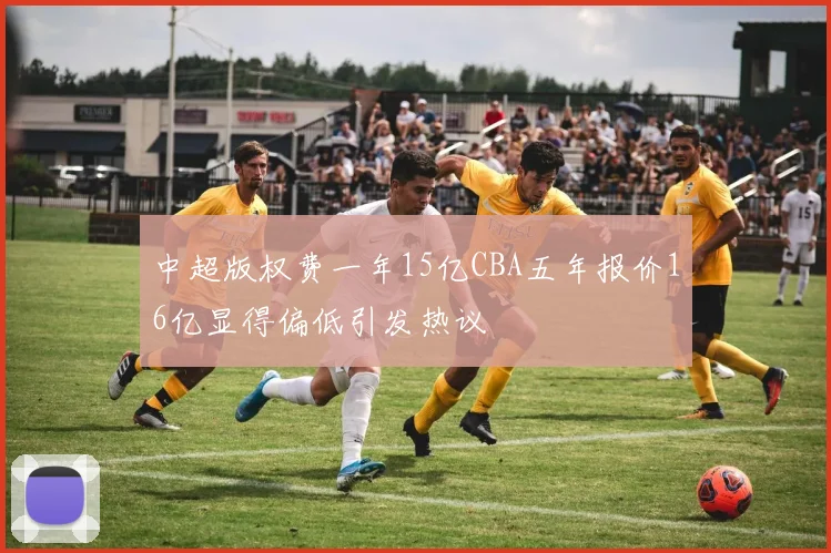 中超版权费一年15亿CBA五年报价16亿显得偏低引发热议
