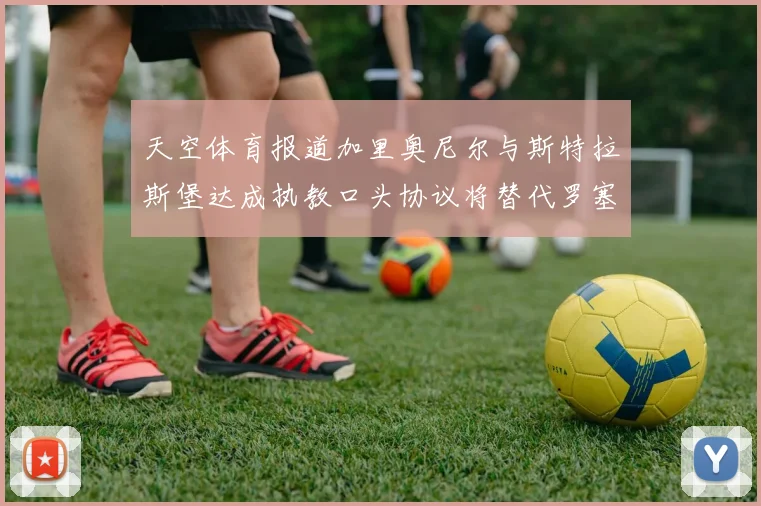 天空体育报道加里奥尼尔与斯特拉斯堡达成执教口头协议将替代罗塞尼尔