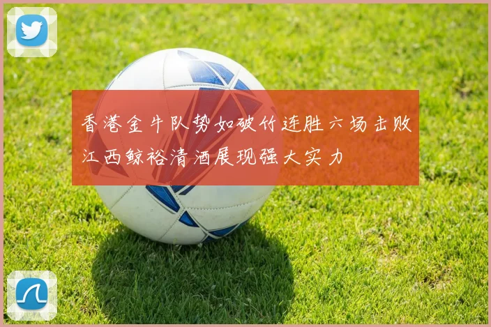 香港金牛队势如破竹连胜六场击败江西鲸裕清酒展现强大实力