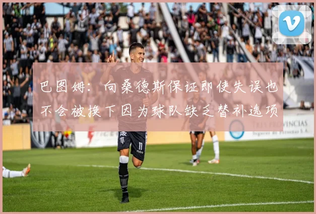 巴图姆：向桑德斯保证即使失误也不会被换下因为球队缺乏替补选项