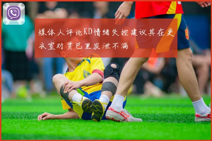 媒体人评论KD情绪失控建议其在更衣室对贾巴里发泄不满