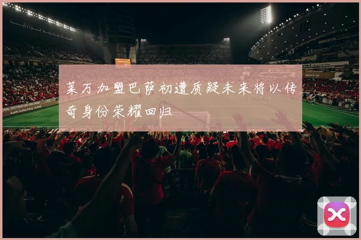 莱万加盟巴萨初遭质疑未来将以传奇身份荣耀回归