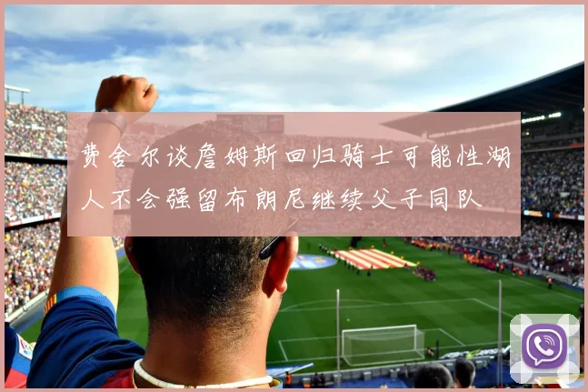 费舍尔谈詹姆斯回归骑士可能性湖人不会强留布朗尼继续父子同队