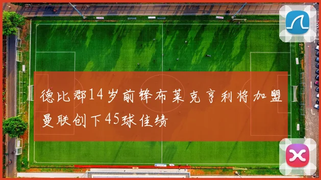 德比郡14岁前锋布莱克亨利将加盟曼联创下45球佳绩