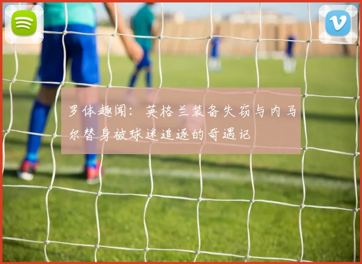 罗体趣闻：英格兰装备失窃与内马尔替身被球迷追逐的奇遇记