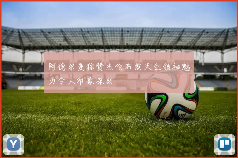 阿德尔曼称赞杰伦布朗天生领袖魅力令人印象深刻