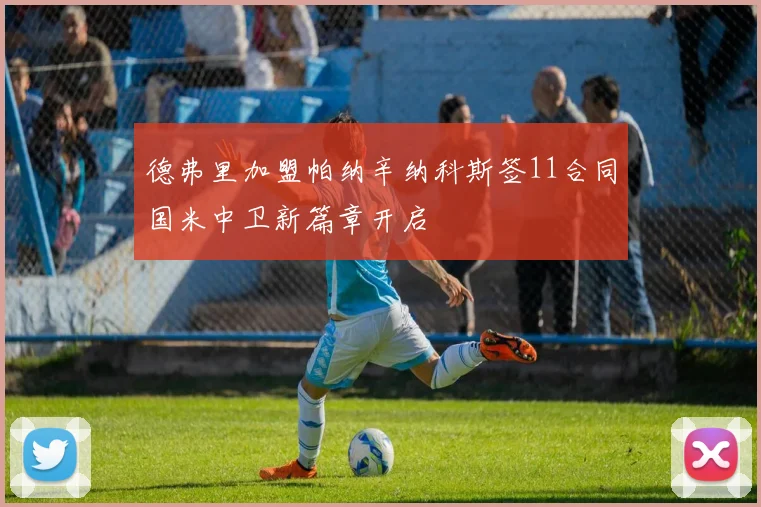 德弗里加盟帕纳辛纳科斯签11合同国米中卫新篇章开启