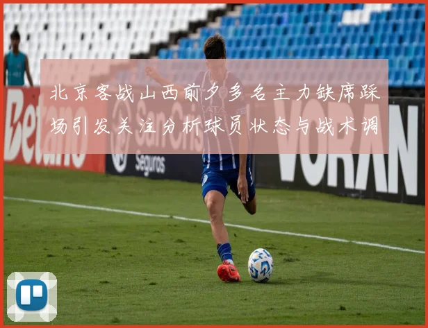 北京客战山西前夕多名主力缺席踩场引发关注分析球员状态与战术调整