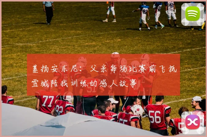 基扬安东尼：父亲每场比赛前飞抵雪城陪我训练的感人故事