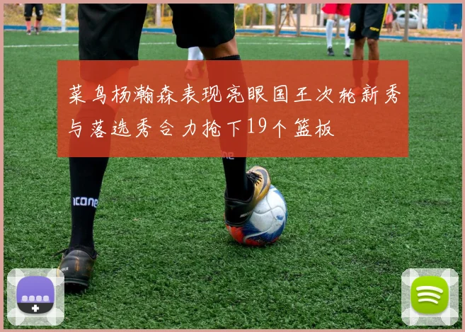菜鸟杨瀚森表现亮眼国王次轮新秀与落选秀合力抢下19个篮板