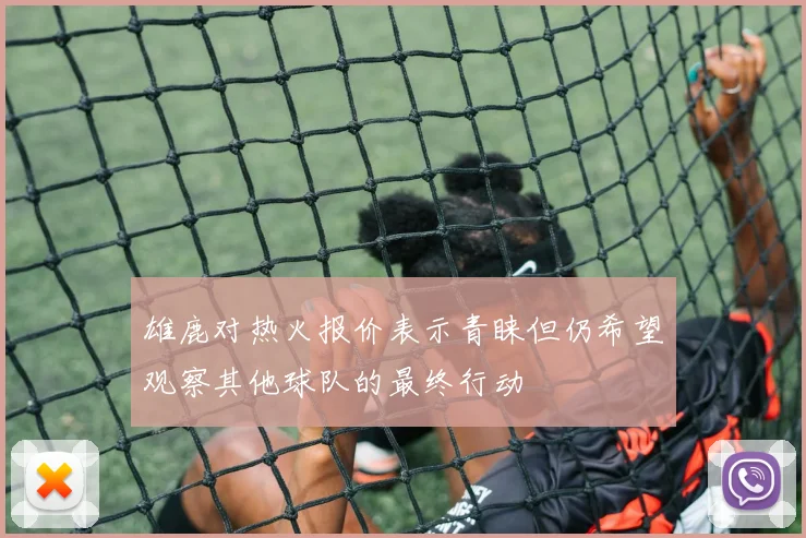 雄鹿对热火报价表示青睐但仍希望观察其他球队的最终行动