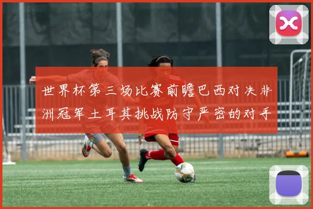 世界杯第三场比赛前瞻巴西对决非洲冠军土耳其挑战防守严密的对手