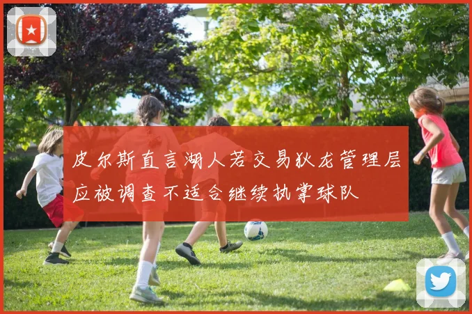 皮尔斯直言湖人若交易狄龙管理层应被调查不适合继续执掌球队
