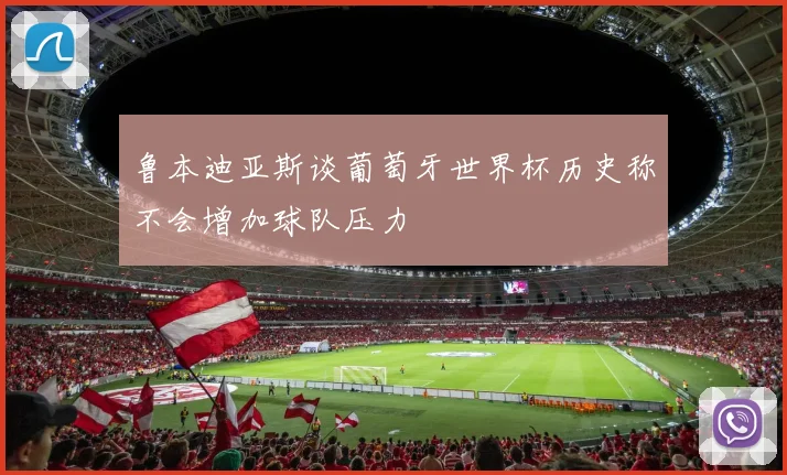 鲁本迪亚斯谈葡萄牙世界杯历史称不会增加球队压力