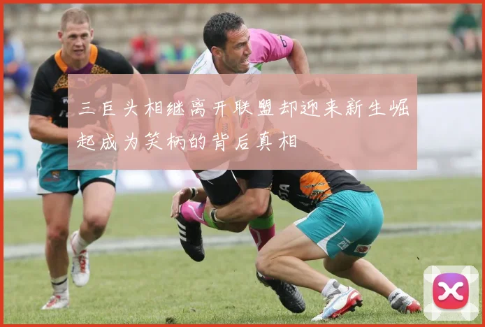 三巨头相继离开联盟却迎来新生崛起成为笑柄的背后真相