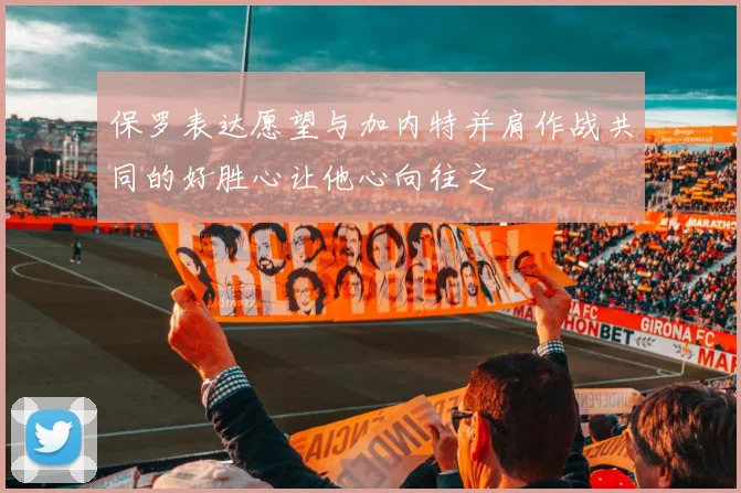 保罗表达愿望与加内特并肩作战共同的好胜心让他心向往之