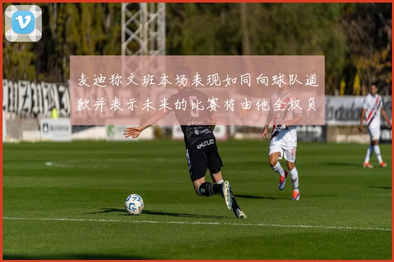 麦迪称文班本场表现如同向球队道歉并表示未来的比赛将由他全权负责